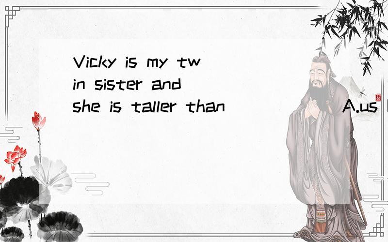 Vicky is my twin sister and she is taller than ______A.us B.mine C.IVicky is my twin sister and she is taller than ______A.us B.mine C.I