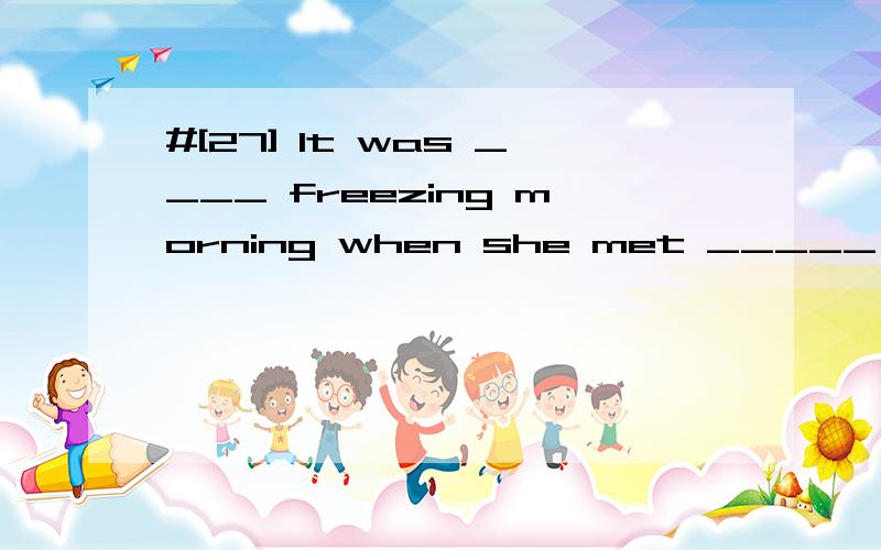 #[27] It was ____ freezing morning when she met _____ Peter who saved her life.A./; /B.a; aC.a; the D.the ; a请帮忙翻译并分析.