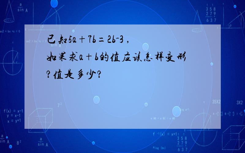 已知5a+7b=2b-3 ,如果求a+b的值应该怎样变形?值是多少?