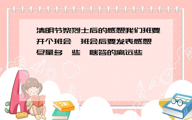 清明节祭烈士后的感想我们班要开个班会,班会后要发表感想,尽量多一些,瞎答的离远些