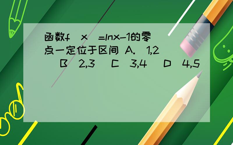 函数f(x)=lnx-1的零点一定位于区间 A.(1,2) B(2,3) C(3,4) D(4,5)