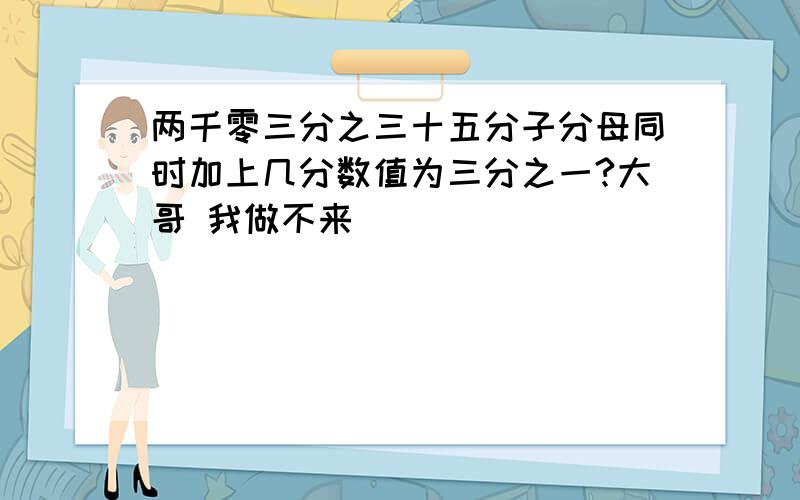 两千零三分之三十五分子分母同时加上几分数值为三分之一?大哥 我做不来