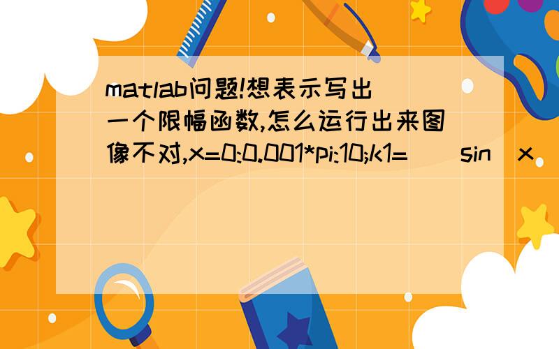 matlab问题!想表示写出一个限幅函数,怎么运行出来图像不对,x=0:0.001*pi:10;k1= ( sin(x)>=sqrt(2)/2 ) ;k2= ( sin(x)