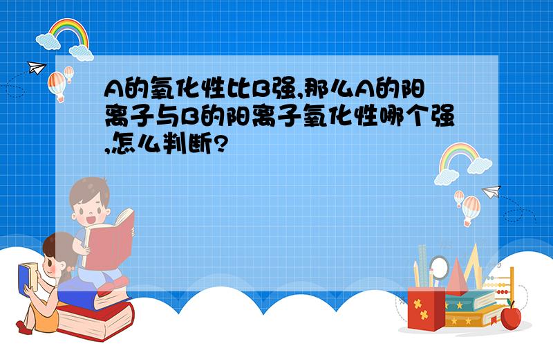 A的氧化性比B强,那么A的阳离子与B的阳离子氧化性哪个强,怎么判断?