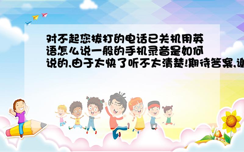 对不起您拔打的电话已关机用英语怎么说一般的手机录音是如何说的,由于太快了听不太清楚!期待答案,谢谢