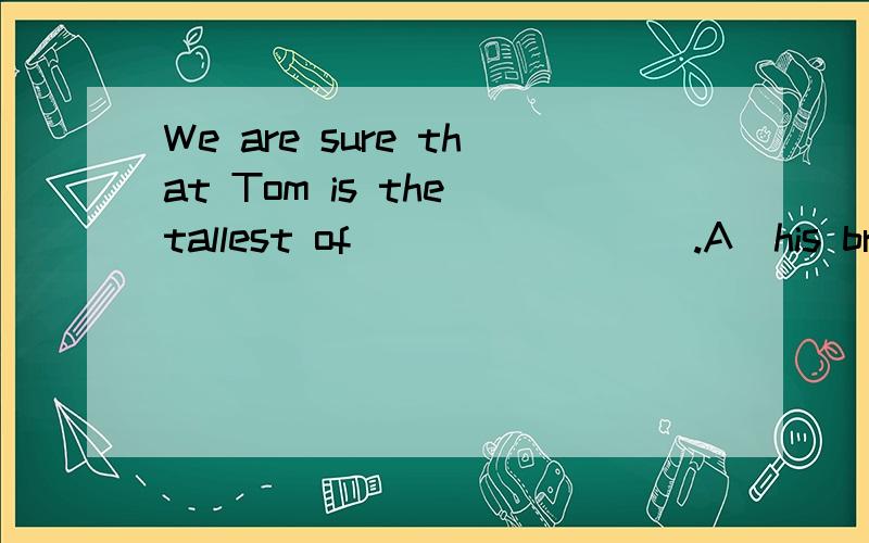 We are sure that Tom is the tallest of ________.A．his brothers \x05B．the brothers\x05C．any brother\x05D．all brothers答案是B为什么?A C D 为什么错