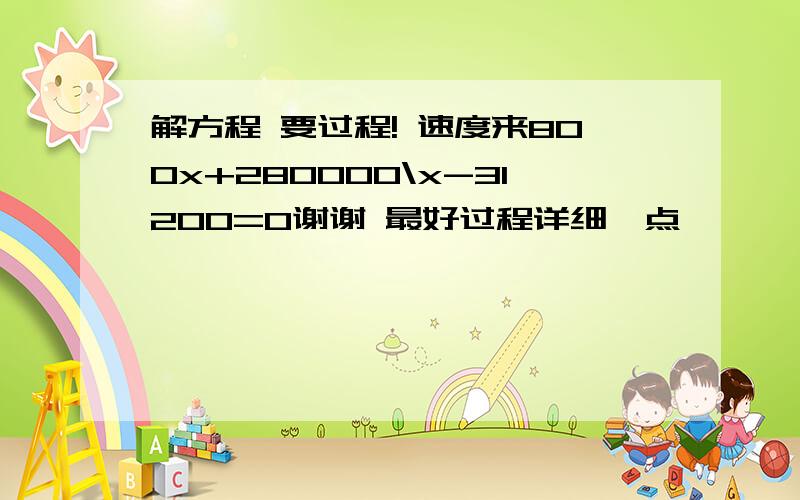 解方程 要过程! 速度来800x+280000\x-31200=0谢谢 最好过程详细一点