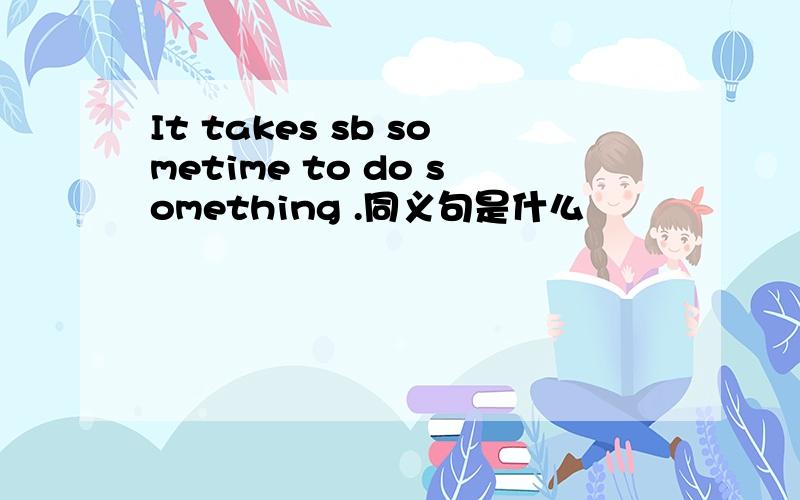 It takes sb sometime to do something .同义句是什么