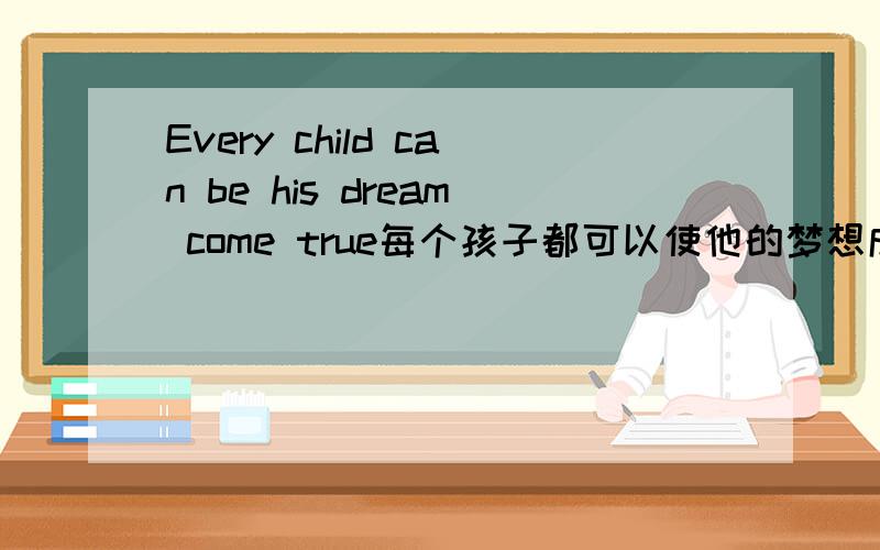 Every child can be his dream come true每个孩子都可以使他的梦想成为现实 英文翻译