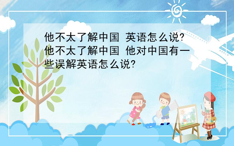 他不太了解中国 英语怎么说?他不太了解中国 他对中国有一些误解英语怎么说?