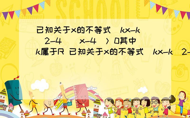 已知关于x的不等式（kx-k^2-4)(x-4)＞0其中k属于R 已知关于x的不等式（kx-k^2-4)(x-4)＞0其中k属于R1、当k=1时试求不等式的解集2、当k变化时,求等式的解集A