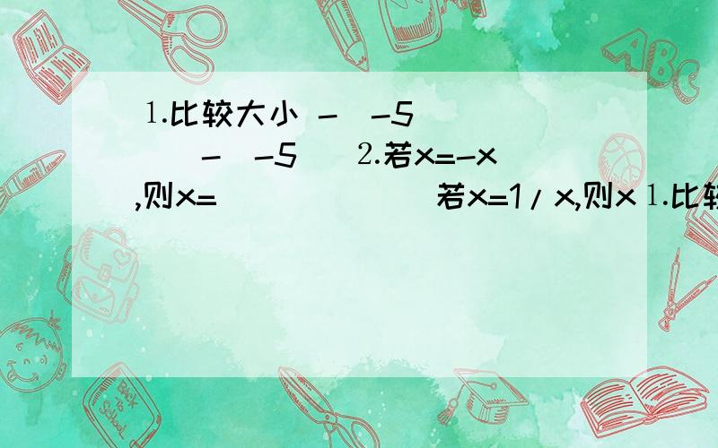 ⒈比较大小 -(-5)_____-|-5| ⒉若x=-x,则x=______ 若x=1/x,则x⒈比较大小-(-5)_____-|-5|⒉若x=-x,则x=______若x=1/x,则x=______⒊绝对值大于1而不大于3的整数有______________,它们的和是______