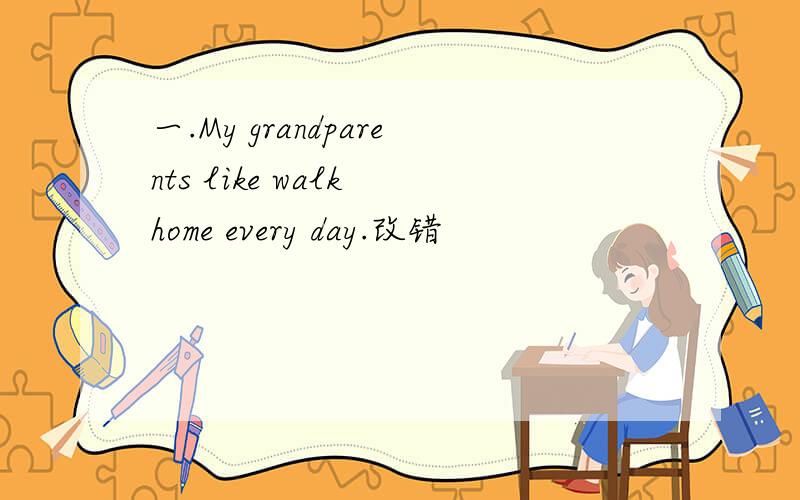 一.My grandparents like walk home every day.改错