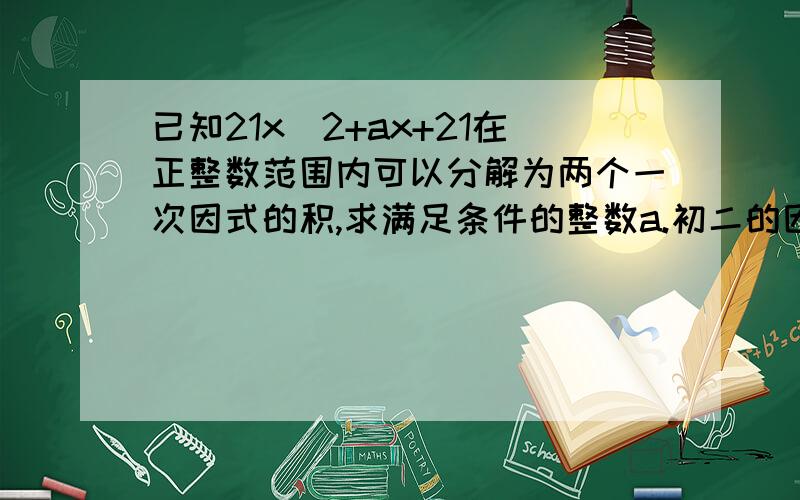 已知21x^2+ax+21在正整数范围内可以分解为两个一次因式的积,求满足条件的整数a.初二的因式分解大虾米