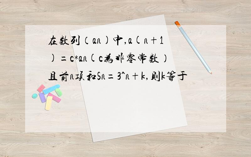 在数列（an)中,a(n+1)=c*an(c为非零常数）且前n项和Sn=3^n+k,则k等于