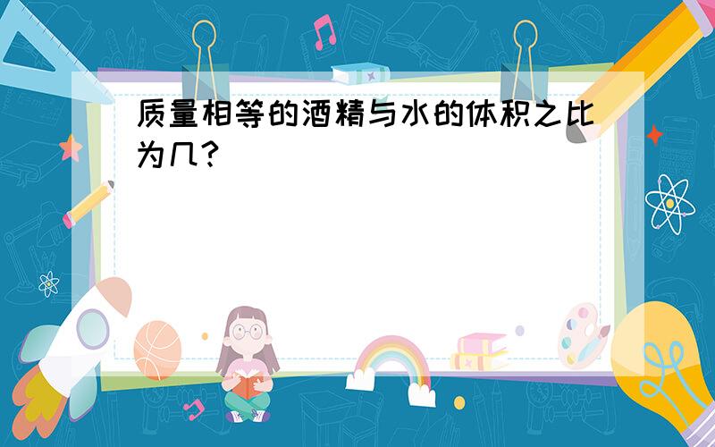 质量相等的酒精与水的体积之比为几?