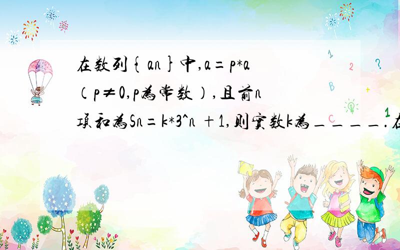 在数列{an}中,a=p*a（p≠0,p为常数）,且前n项和为Sn=k*3^n +1,则实数k为____.在数列中!没说明什么数列.