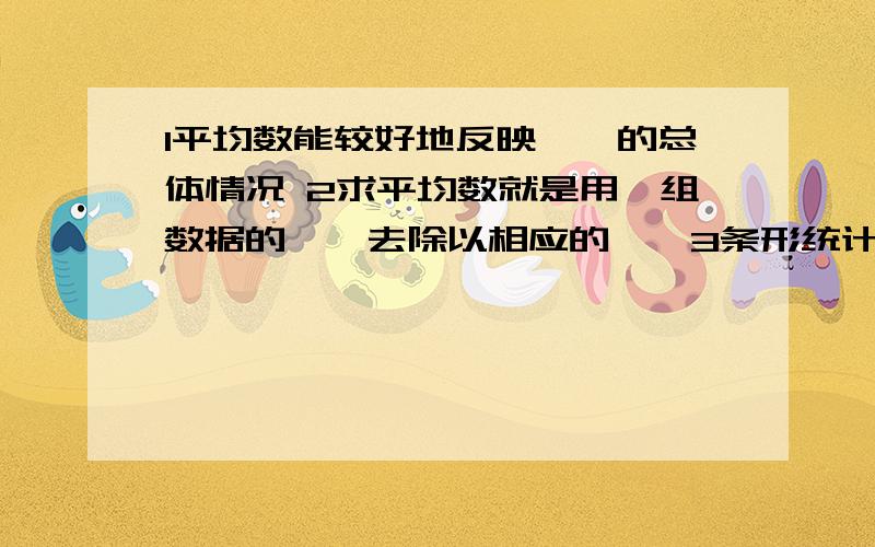 1平均数能较好地反映《》的总体情况 2求平均数就是用一组数据的《》去除以相应的《》3条形统计图有《》和《》两种4统计数据除了可以分类整理成《》以外.还可以制成《》