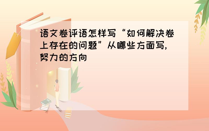 语文卷评语怎样写“如何解决卷上存在的问题”从哪些方面写,努力的方向