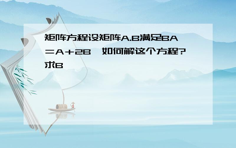 矩阵方程设矩阵A.B满足BA＝A＋2B,如何解这个方程?求B