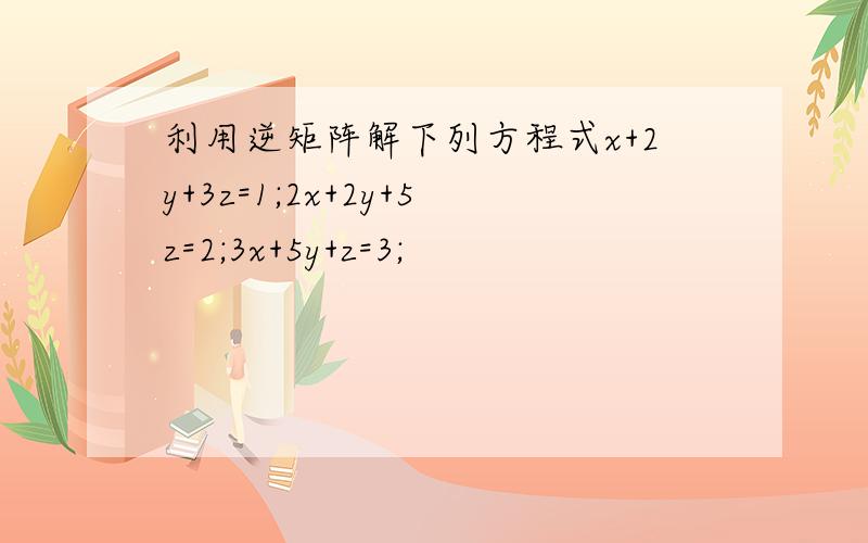 利用逆矩阵解下列方程式x+2y+3z=1;2x+2y+5z=2;3x+5y+z=3;