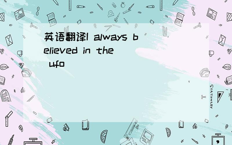 英语翻译I always believed in the ufo