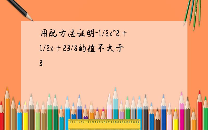 用配方法证明-1/2x^2+1/2x+23/8的值不大于3