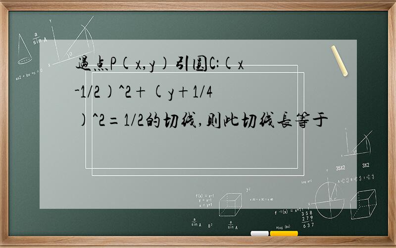 过点P(x,y)引圆C:(x-1/2)^2+(y+1/4)^2=1/2的切线,则此切线长等于