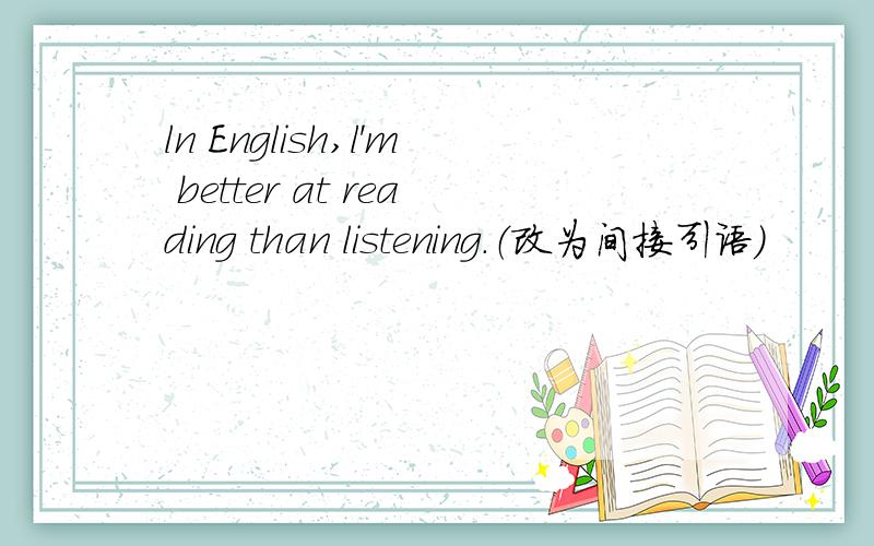 ln English,l'm better at reading than listening.（改为间接引语）