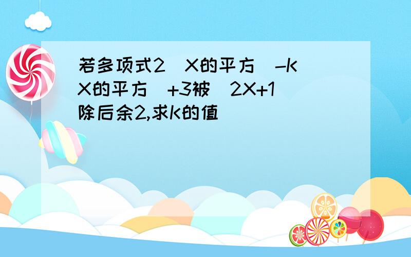 若多项式2（X的平方)-K(X的平方）+3被(2X+1)除后余2,求K的值