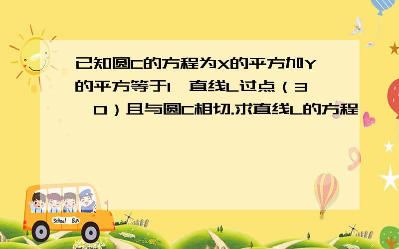 已知圆C的方程为X的平方加Y的平方等于1,直线L过点（3,0）且与圆C相切.求直线L的方程