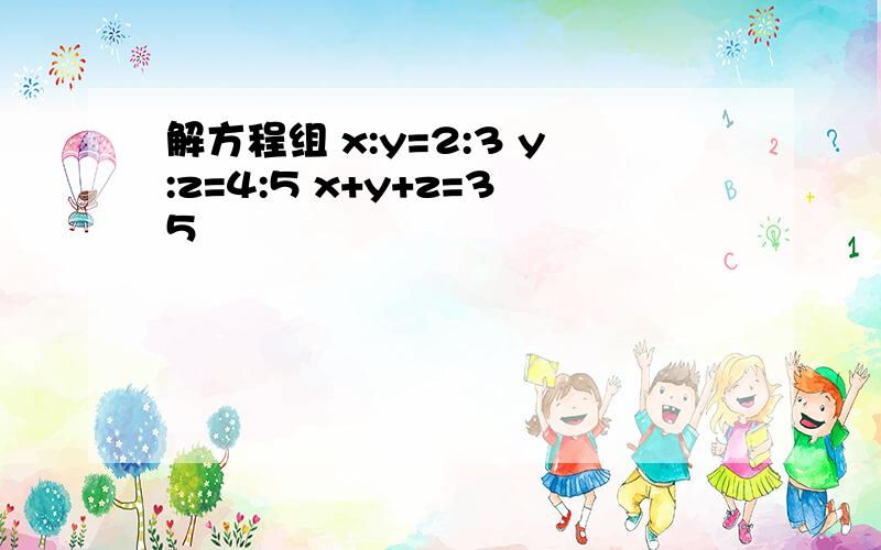 解方程组 x:y=2:3 y:z=4:5 x+y+z=35