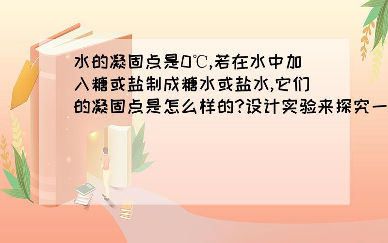 水的凝固点是0℃,若在水中加入糖或盐制成糖水或盐水,它们的凝固点是怎么样的?设计实验来探究一下.所需器材：实验现象：分析论证：（详细点额）