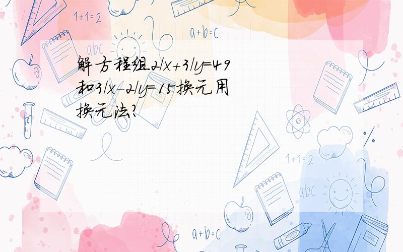 解方程组2/x+3/y=49和3/x-2/y=15换元用换元法？