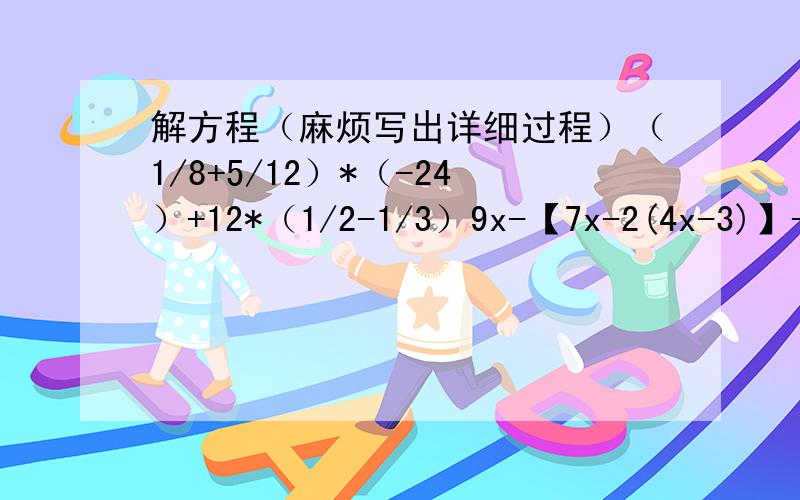 解方程（麻烦写出详细过程）（1/8+5/12）*（-24）+12*（1/2-1/3）9x-【7x-2(4x-3)】-4xx-1/4=2x-1/3-20.2x-0.1/0.3-2=x-1/0.4