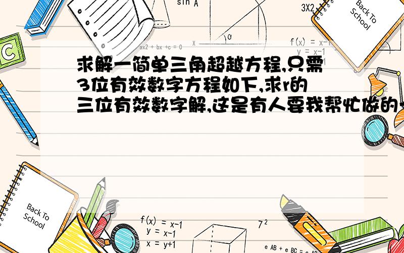 求解一简单三角超越方程,只需3位有效数字方程如下,求r的三位有效数字解,这是有人要我帮忙做的一个实际工程问题,可我不能解出方程.故只需要答案就行.（能说明求解过程更好）谢