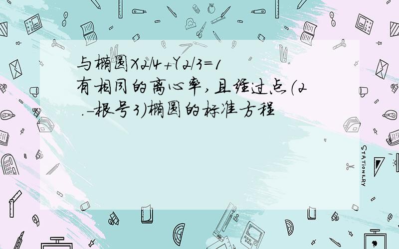 与椭圆X2/4+Y2/3=1有相同的离心率,且经过点（2 .-根号3)椭圆的标准方程