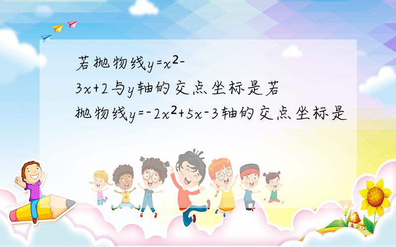 若抛物线y=x²-3x+2与y轴的交点坐标是若抛物线y=-2x²+5x-3轴的交点坐标是