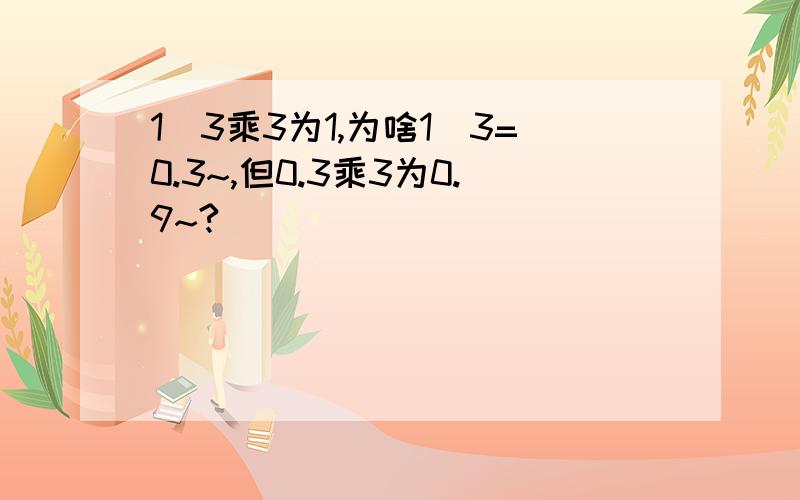 1／3乘3为1,为啥1／3=0.3~,但0.3乘3为0.9~?