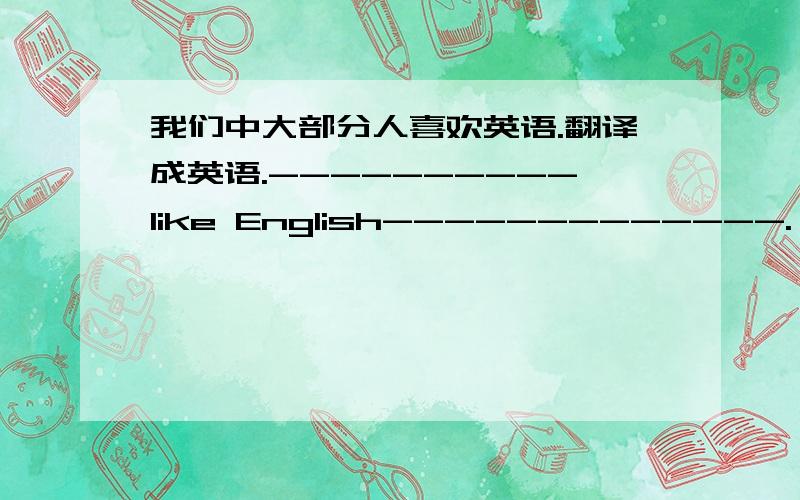 我们中大部分人喜欢英语.翻译成英语.----------like English-------------.