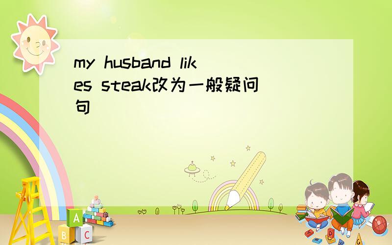 my husband likes steak改为一般疑问句