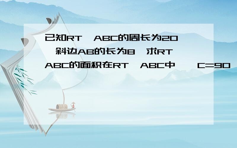 已知RT△ABC的周长为20,斜边AB的长为8,求RT△ABC的面积在RT△ABC中,∠C=90°,AC=15,AB-BC=9,求BC,AB的值详细解答,急要,谢谢还有呢。。。这里是2条不同的题目，可能我没写清楚，你把他们写一起了吧？