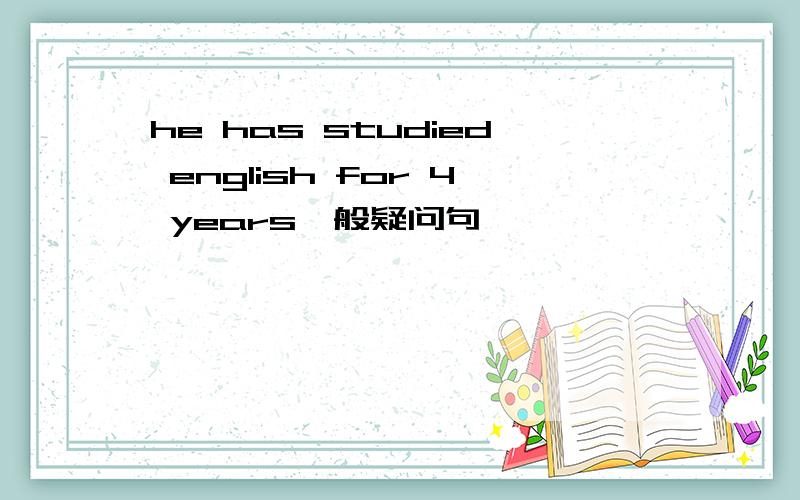 he has studied english for 4 years一般疑问句