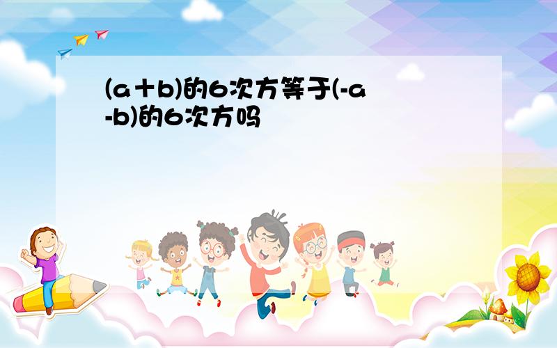 (a＋b)的6次方等于(-a-b)的6次方吗