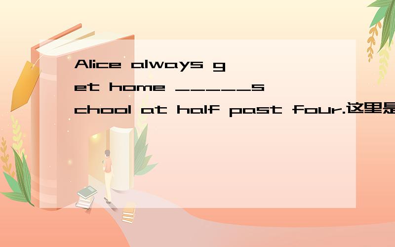 Alice always get home _____school at half past four.这里是填after吗