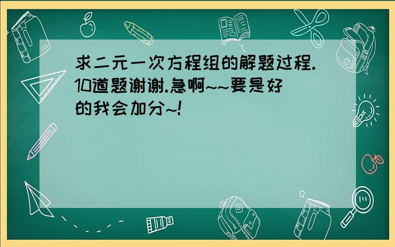 求二元一次方程组的解题过程.10道题谢谢.急啊~~要是好的我会加分~!