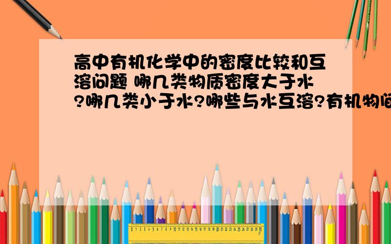 高中有机化学中的密度比较和互溶问题 哪几类物质密度大于水?哪几类小于水?哪些与水互溶?有机物间互溶又有哪些?请简要概括!