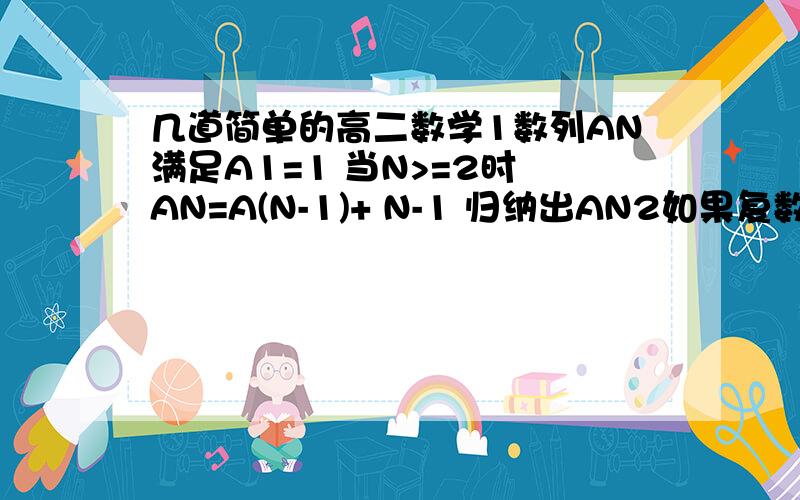 几道简单的高二数学1数列AN满足A1=1 当N>=2时 AN=A(N-1)+ N-1 归纳出AN2如果复数Z满足|z|=1 那么|z-2+i|的最大值是3已知实数A满足A+1/(1-I)=1+(1/2)I 则A=4 1=1 1-4=-（1+2）1-4+9=1+2+3 1-4+9-16=-（1+2+3+4）猜想第N个