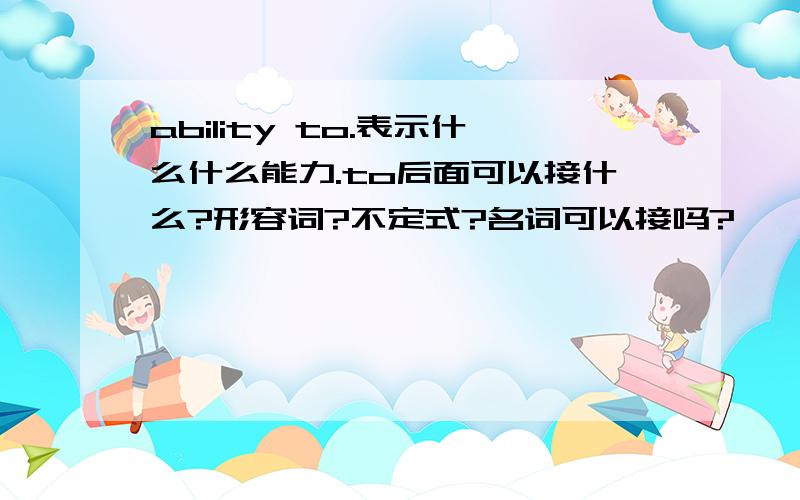 ability to.表示什么什么能力.to后面可以接什么?形容词?不定式?名词可以接吗?