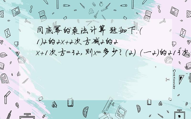 同底幂的乘法计算 题如下.（1）2的2x+2次方减2的2x+1次方=32,则x=多少?（2) （一2）的213次方+（一2）的2014次方.（要列算式）（3） 2一2的2次方减2的3次方减2的……减2的次方.（要列算式）